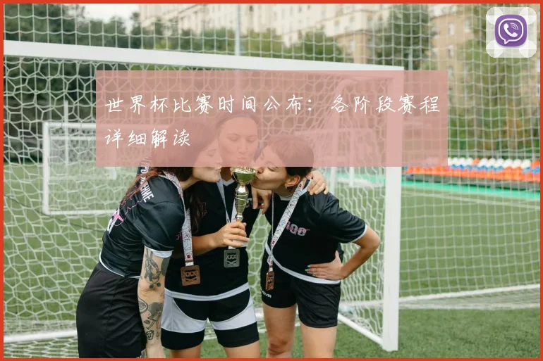 世界杯比赛时间公布：各阶段赛程详细解读