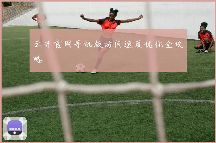 云开官网手机版访问速度优化全攻略