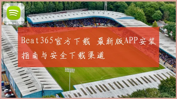 Beat365官方下载 最新版APP安装指南与安全下载渠道