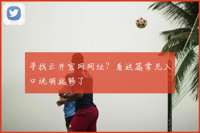 寻找云开官网网址？看这篇常见入口说明就够了
