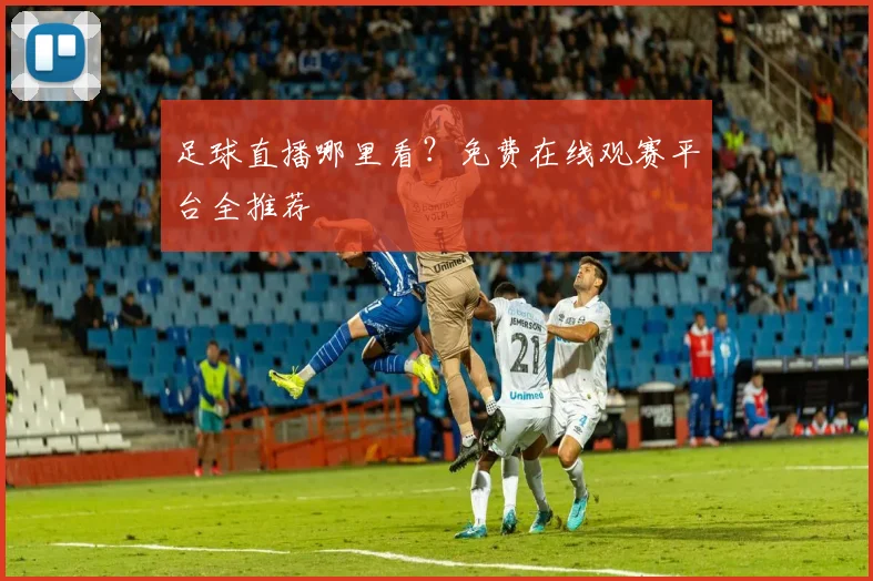 足球直播哪里看？免费在线观赛平台全推荐
