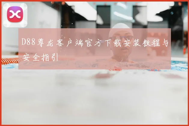 D88尊龙客户端官方下载安装教程与安全指引