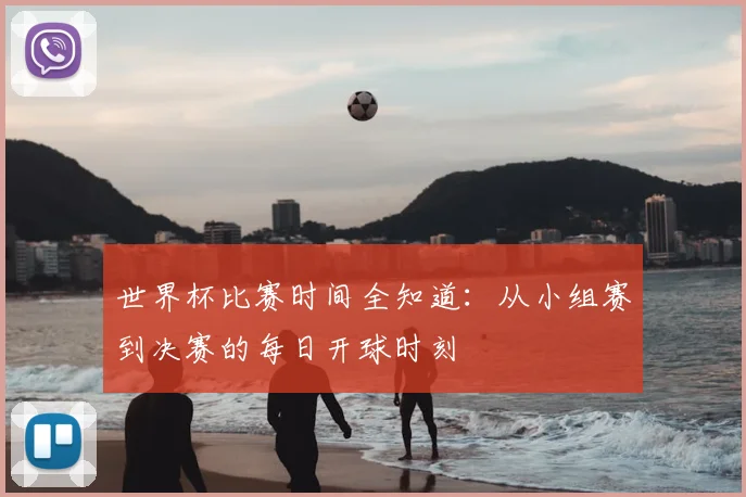 世界杯比赛时间全知道：从小组赛到决赛的每日开球时刻