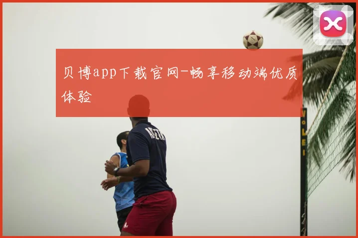 贝博app下载官网-畅享移动端优质体验