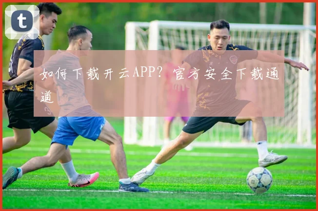 如何下载开云APP？官方安全下载通道