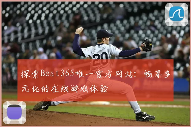 探索Beat365唯一官方网站：畅享多元化的在线游戏体验