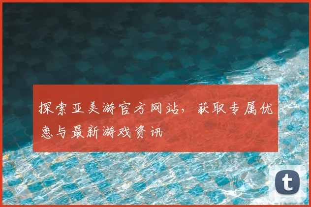 探索亚美游官方网站，获取专属优惠与最新游戏资讯
