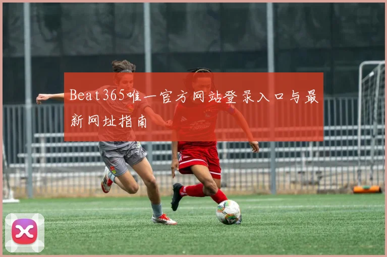 Beat365唯一官方网站登录入口与最新网址指南