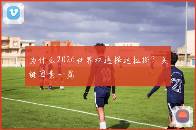 为什么2026世界杯选择达拉斯？关键因素一览