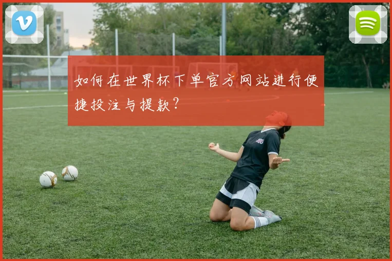 如何在世界杯下单官方网站进行便捷投注与提款？