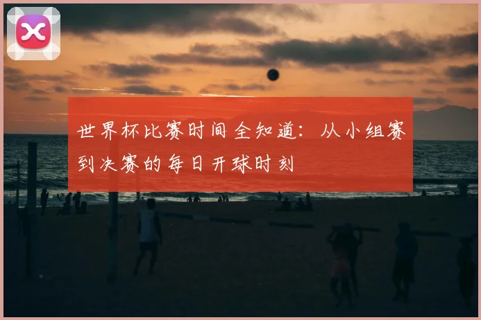 世界杯比赛时间全知道：从小组赛到决赛的每日开球时刻