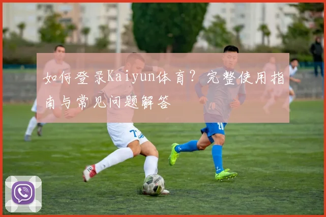 如何登录Kaiyun体育？完整使用指南与常见问题解答
