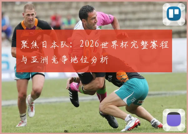 聚焦日本队：2026世界杯完整赛程与亚洲竞争地位分析