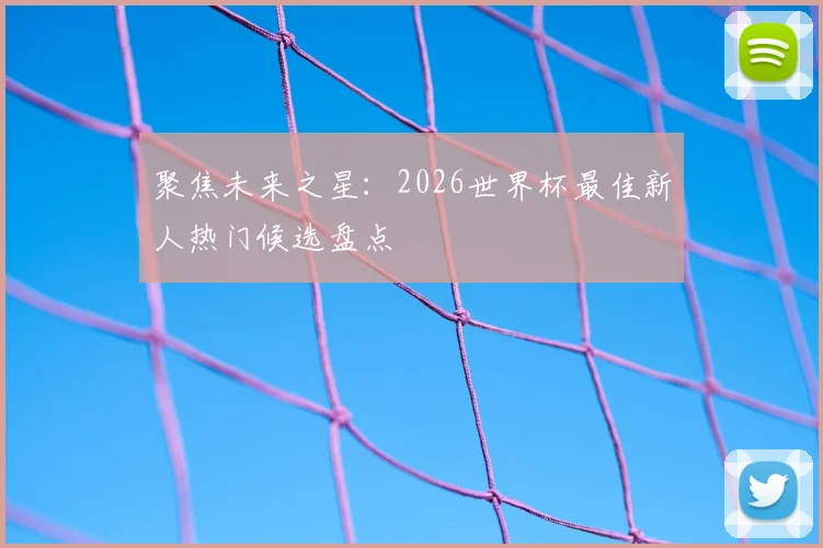 聚焦未来之星：2026世界杯最佳新人热门候选盘点