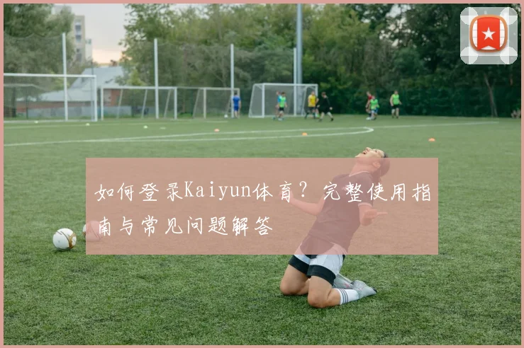 如何登录Kaiyun体育？完整使用指南与常见问题解答