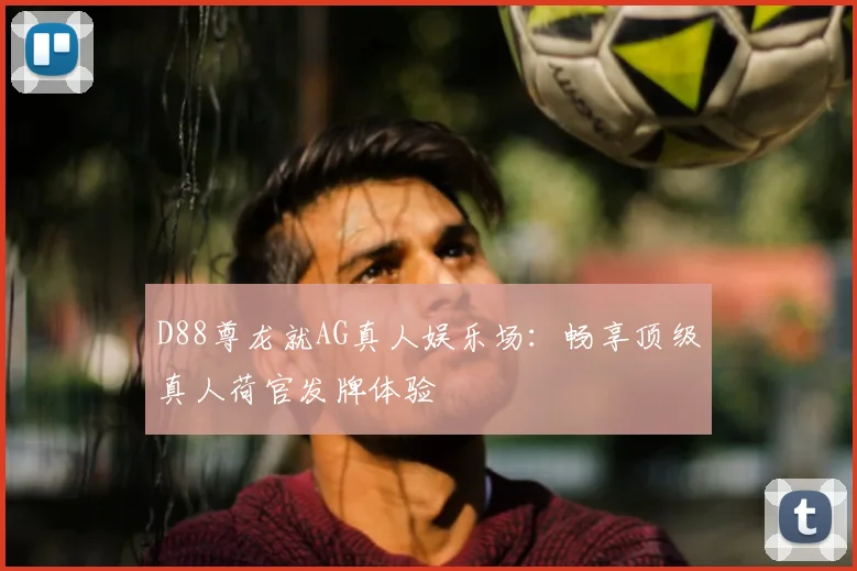 D88尊龙就AG真人娱乐场：畅享顶级真人荷官发牌体验