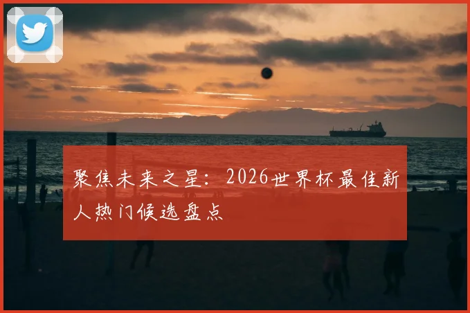聚焦未来之星：2026世界杯最佳新人热门候选盘点