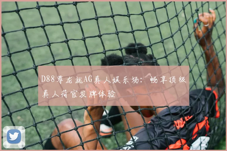 D88尊龙就AG真人娱乐场:畅享顶级真人荷官发牌体验