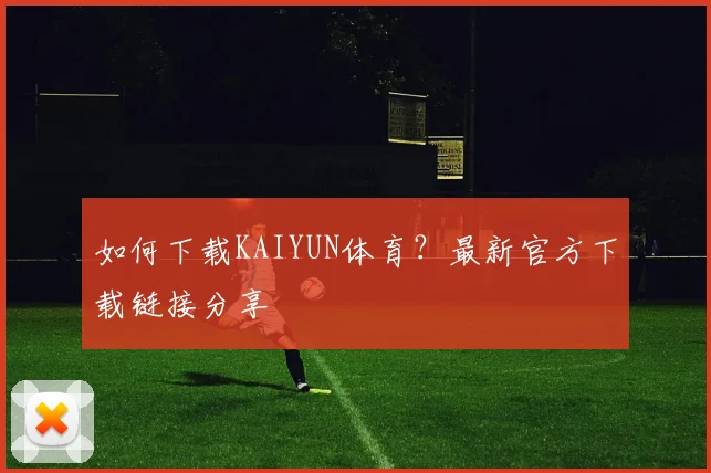 如何下载KAIYUN体育？最新官方下载链接分享