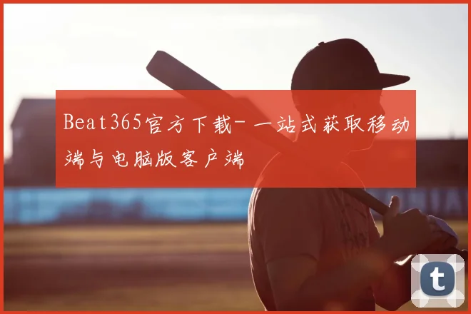 Beat365官方下载- 一站式获取移动端与电脑版客户端