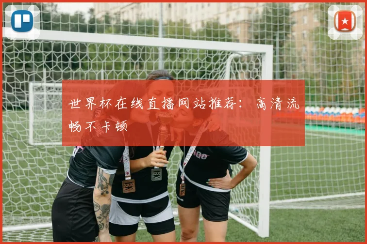 世界杯在线直播网站推荐:高清流畅不卡顿