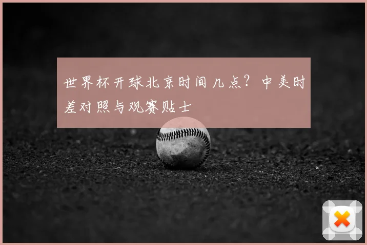 世界杯开球北京时间几点？中美时差对照与观赛贴士
