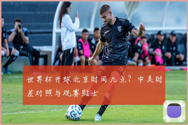 世界杯开球北京时间几点？中美时差对照与观赛贴士