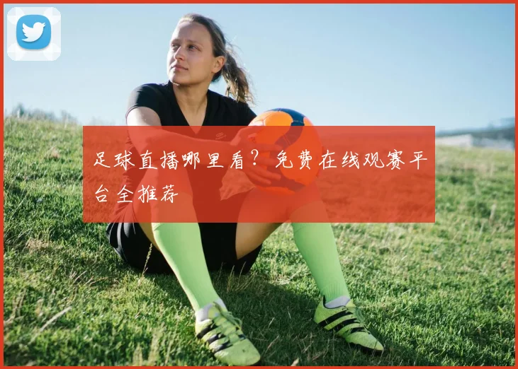 足球直播哪里看？免费在线观赛平台全推荐