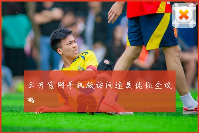 云开官网手机版访问速度优化全攻略